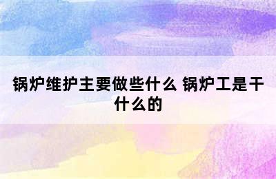 锅炉维护主要做些什么 锅炉工是干什么的